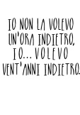 maglietta Io non la volevo un'ora indietro, io...volevo vent'anni indietro.